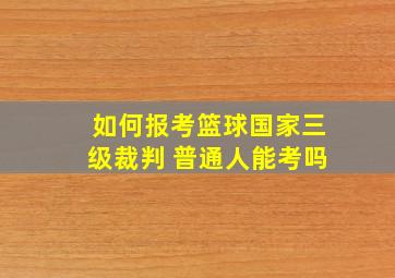 如何报考篮球国家三级裁判 普通人能考吗